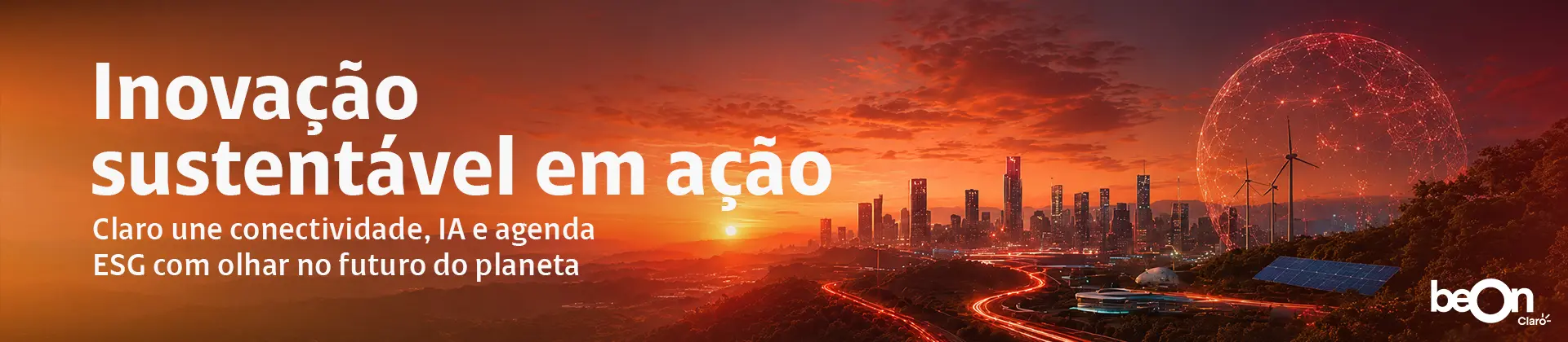 Banner com uma imagem de cidade tecnológica, com cores alaranjadas e com a frase “Inovação sustentável em ação. Claro une conectividade, IA e agenda ESG com olhar no futuro do planeta.” Banner com uma imagem de cidade tecnológica, com cores alaranjadas e com a frase “Inovação sustentável em ação. Claro une conectividade, IA e agenda ESG com olhar no futuro do planeta.”