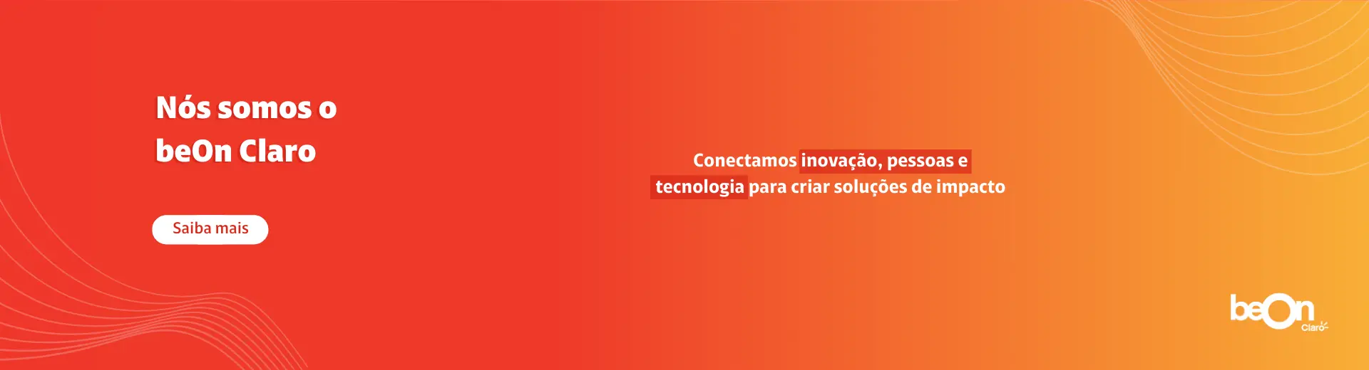 Degradê vermelho, laranja e amarelo, com a frase "Nós somos o beOn Claro" e "Conectamos inovação, pessoas e tecnologia para criar soluções de impacto", com um botão de "Saiba mais" e o logo do beOn Claro Degradê vermelho, laranja e amarelo, com a frase "Nós somos o beOn Claro" e "Conectamos inovação, pessoas e tecnologia para criar soluções de impacto", com um botão de "Saiba mais" e o logo do beOn Claro