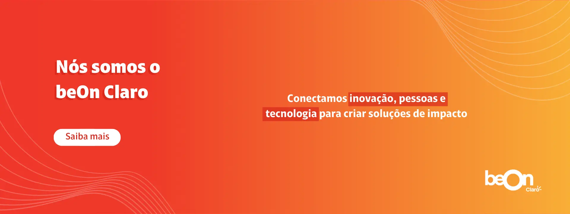 Degradê vermelho, laranja e amarelo, com a frase "Nós somos o beOn Claro" e "Conectamos inovação, pessoas e tecnologia para criar soluções de impacto", com um botão de "Saiba mais" e o logo do beOn Claro Degradê vermelho, laranja e amarelo, com a frase "Nós somos o beOn Claro" e "Conectamos inovação, pessoas e tecnologia para criar soluções de impacto", com um botão de "Saiba mais" e o logo do beOn Claro